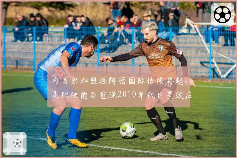 内马尔加盟迈阿密国际传闻再起,美职联能否重现2010年代巨星效应?