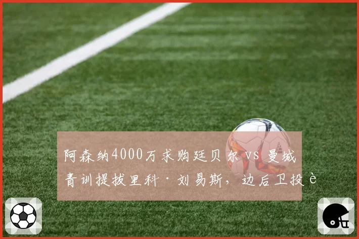 阿森纳4000万求购廷贝尔 vs 曼城青训提拔里科·刘易斯,边后卫投资路径对比