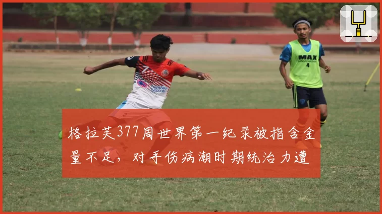 格拉芙377周世界第一纪录被指含金量不足，对手伤病潮时期统治力遭质疑