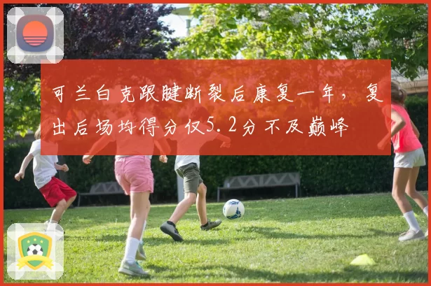 可兰白克跟腱断裂后康复一年，复出后场均得分仅5.2分不及巅峰