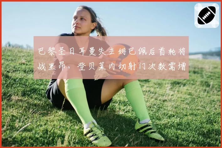 巴黎圣日耳曼失去姆巴佩后首轮将战里昂，登贝莱内切射门次数需增至场均4.5次