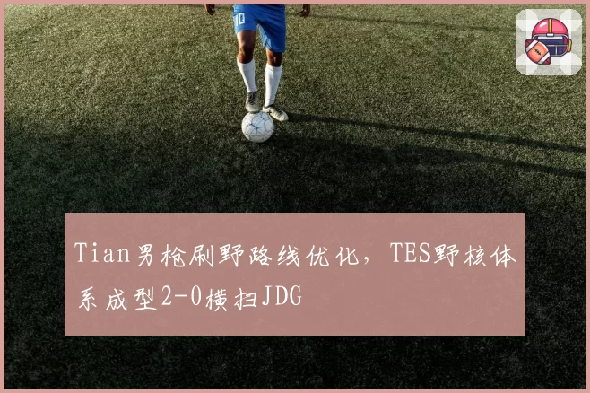 Tian男枪刷野路线优化,TES野核体系成型2-0横扫JDG