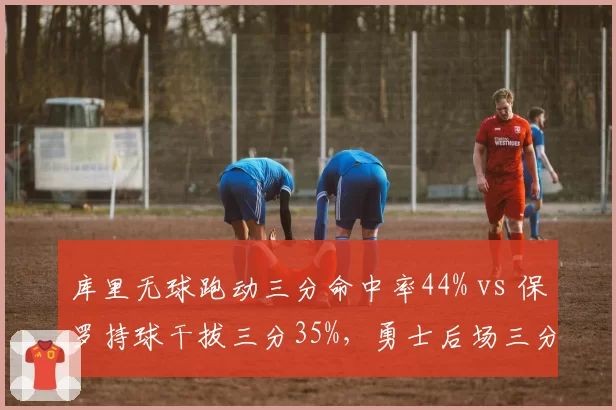 库里无球跑动三分命中率44% vs 保罗持球干拔三分35%,勇士后场三分配置差异化价值