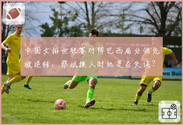 中国女排世联赛对阵巴西局分领先被逆转，蔡斌换人时机是否失误？