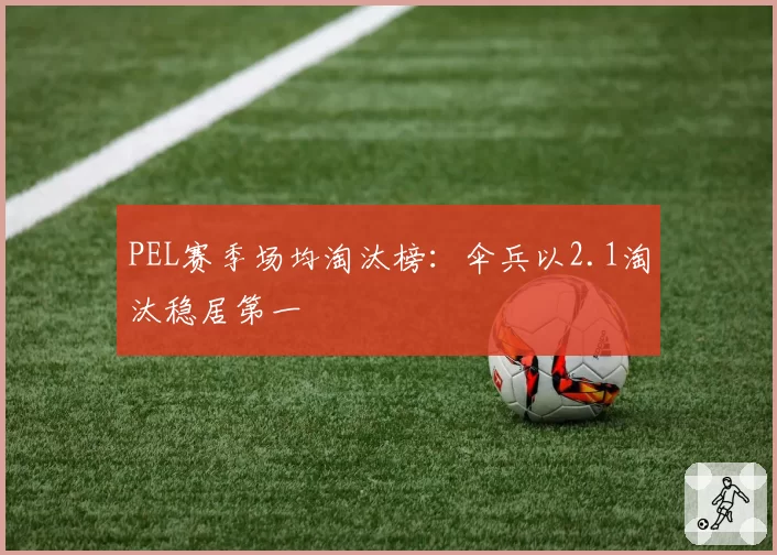 PEL赛季场均淘汰榜:伞兵以2.1淘汰稳居第一