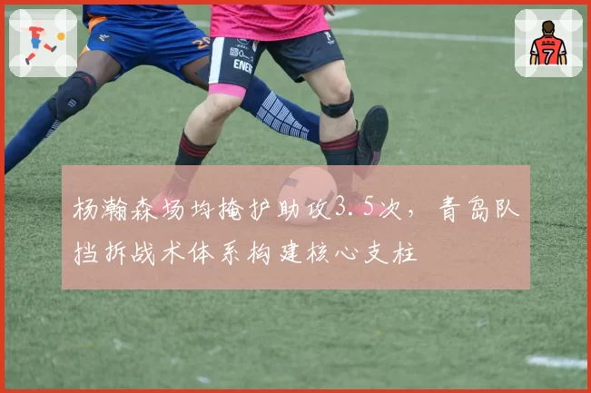 杨瀚森场均掩护助攻3.5次,青岛队挡拆战术体系构建核心支柱