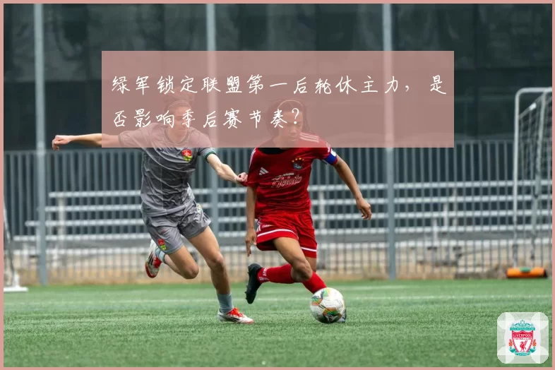 绿军锁定联盟第一后轮休主力，是否影响季后赛节奏？