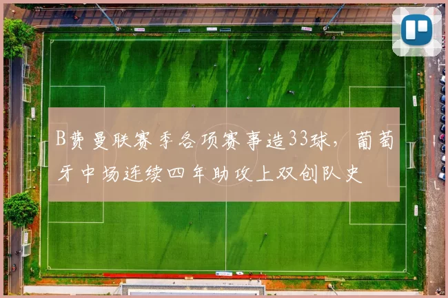 B费曼联赛季各项赛事造33球,葡萄牙中场连续四年助攻上双创队史