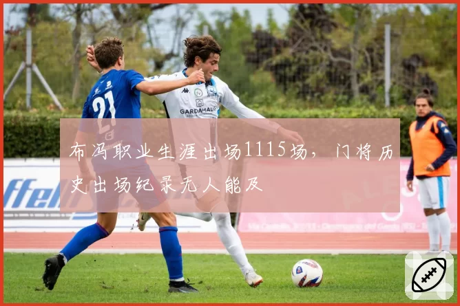 布冯职业生涯出场1115场，门将历史出场纪录无人能及