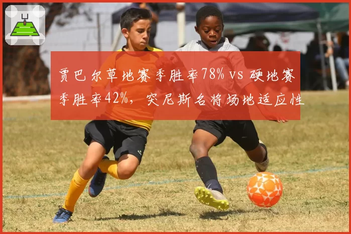 贾巴尔草地赛季胜率78% vs 硬地赛季胜率42%，突尼斯名将场地适应性两极分化