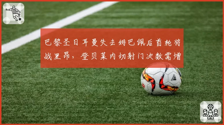 巴黎圣日耳曼失去姆巴佩后首轮将战里昂,登贝莱内切射门次数需增至场均4.5次