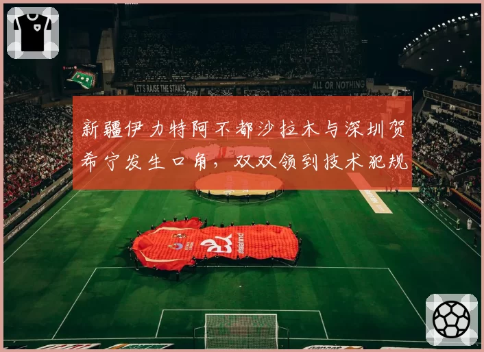新疆伊力特阿不都沙拉木与深圳贺希宁发生口角,双双领到技术犯规