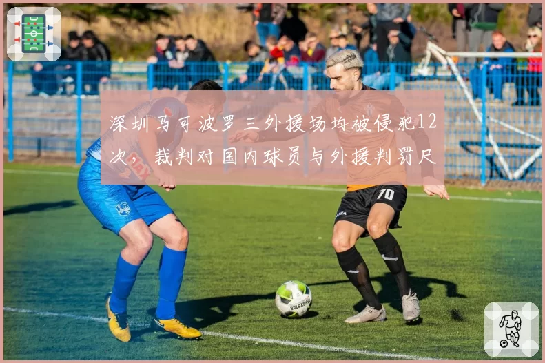 深圳马可波罗三外援场均被侵犯12次,裁判对国内球员与外援判罚尺度对比悬殊