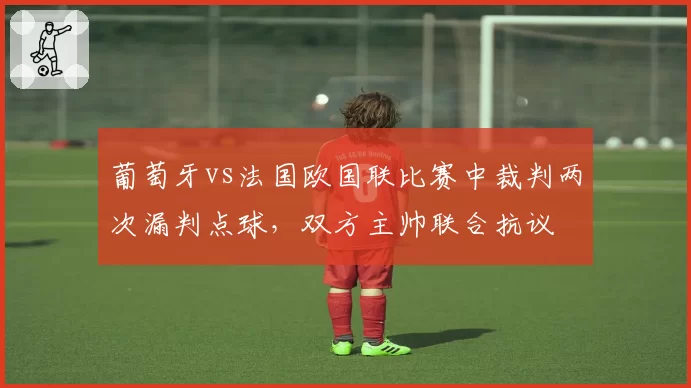 葡萄牙vs法国欧国联比赛中裁判两次漏判点球，双方主帅联合抗议