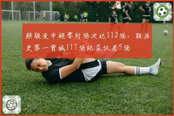 颜骏凌中超零封场次达112场，距历史第一曾诚117场纪录仅差5场
