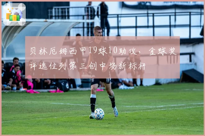 贝林厄姆西甲19球10助攻，金球奖评选位列第三创中场新标杆