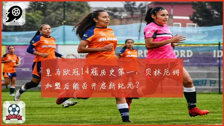 皇马欧冠14冠历史第一,贝林厄姆加盟后能否开启新纪元?