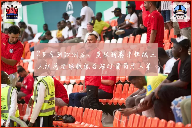 C罗告别欧洲后,曼联新赛季锋线三人组总进球数能否超过葡萄牙人单季数据?