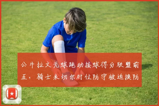 公牛拉文无球跑动接球得分联盟前五，骑士米切尔对位防守被迫换防