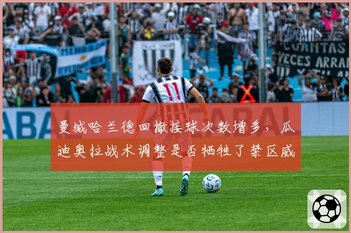 曼城哈兰德回撤接球次数增多,瓜迪奥拉战术调整是否牺牲了禁区威胁?