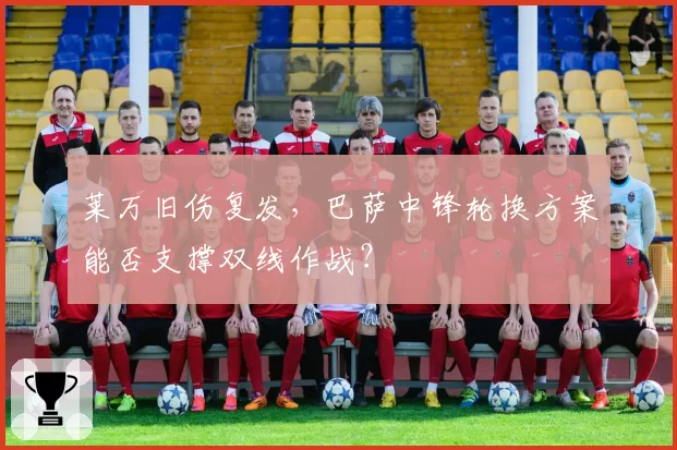 莱万旧伤复发,巴萨中锋轮换方案能否支撑双线作战?