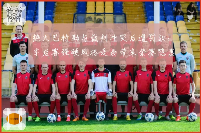 热火巴特勒与裁判冲突后遭罚款，季后赛强硬风格是否带来禁赛隐患？