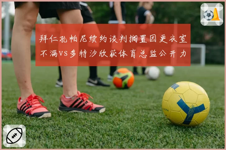 拜仁孔帕尼续约谈判搁置因更衣室不满vs多特沙欣获体育总监公开力挺，德国国家德比主帅命运殊途