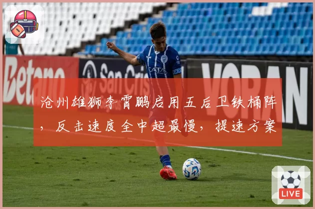 沧州雄狮李霄鹏启用五后卫铁桶阵,反击速度全中超最慢,提速方案待解。