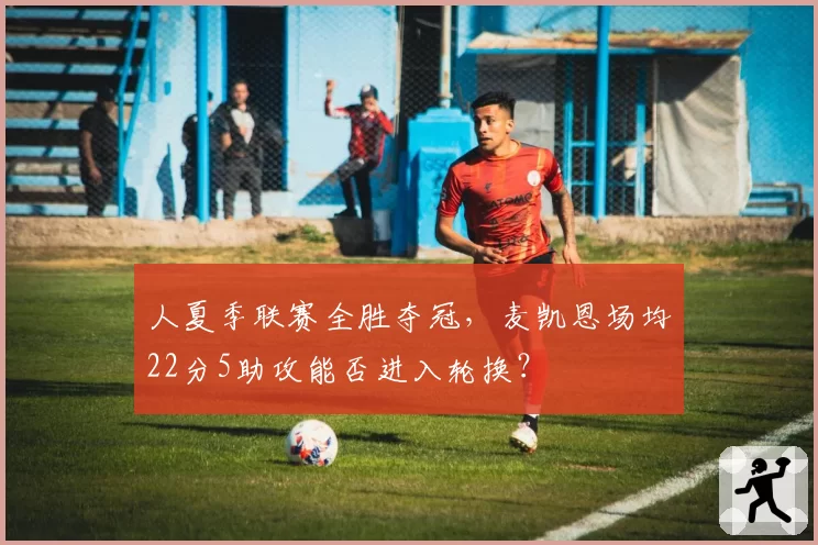 人夏季联赛全胜夺冠，麦凯恩场均22分5助攻能否进入轮换？