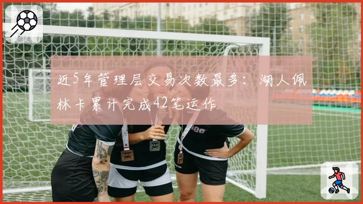 近5年管理层交易次数最多:湖人佩林卡累计完成42笔运作