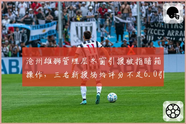 沧州雄狮管理层冬窗引援被指暗箱操作,三名新援场均评分不足6.0引发热议