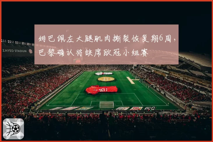 姆巴佩左大腿肌肉撕裂恢复期6周,巴黎确认将缺席欧冠小组赛
