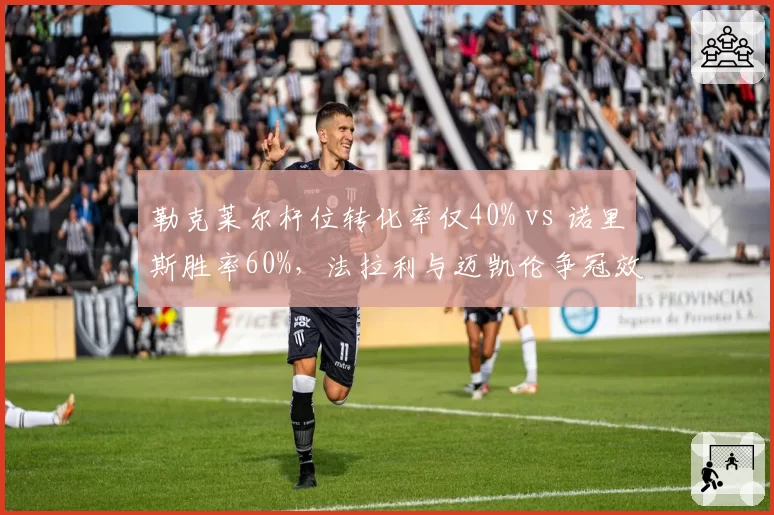 勒克莱尔杆位转化率仅40% vs 诺里斯胜率60%,法拉利与迈凯伦争冠效率对比逆转