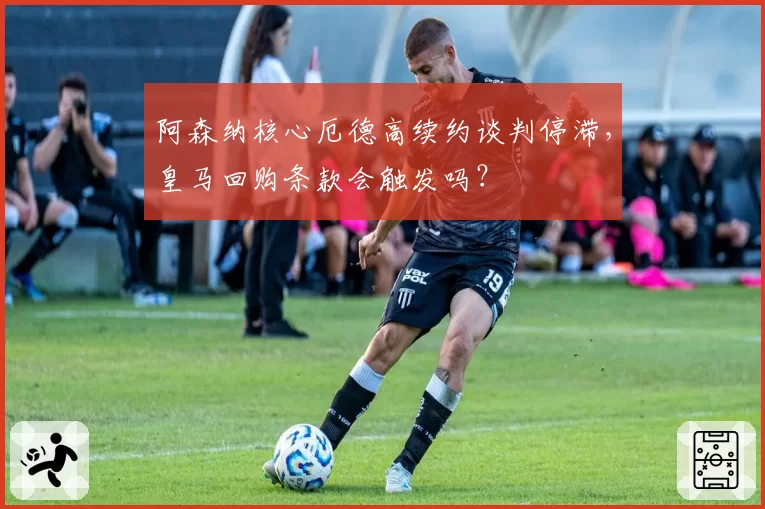 阿森纳核心厄德高续约谈判停滞,皇马回购条款会触发吗?