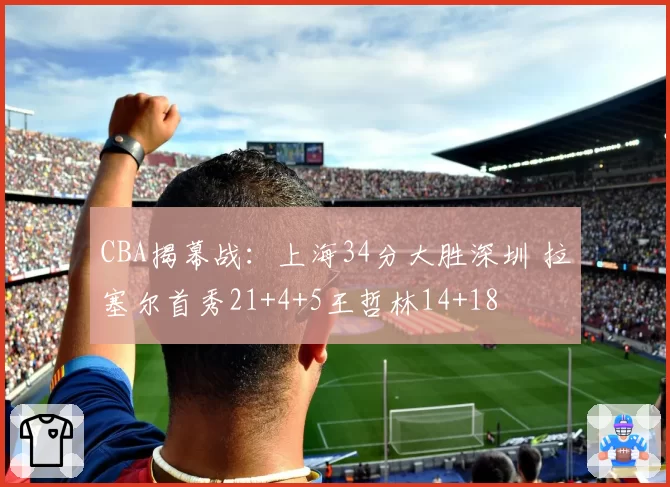 CBA揭幕战：上海34分大胜深圳 拉塞尔首秀21+4+5王哲林14+18