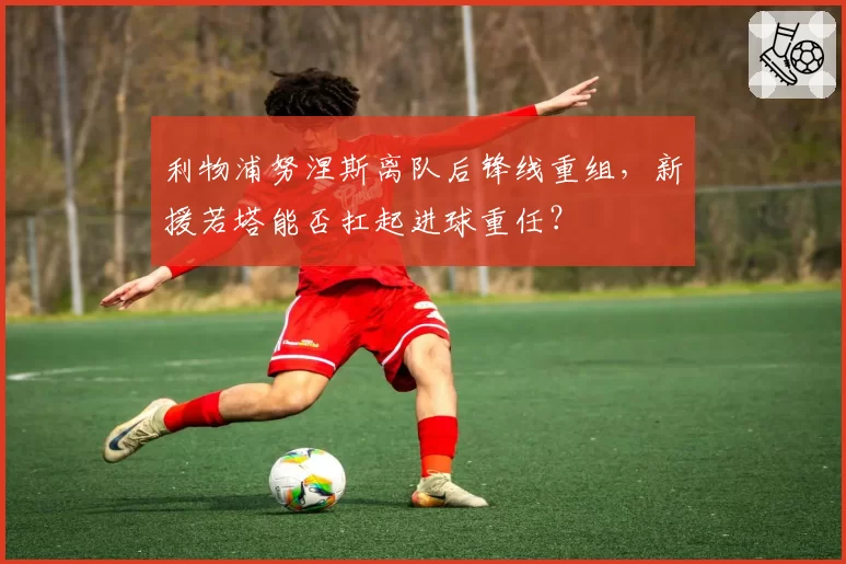 利物浦努涅斯离队后锋线重组,新援若塔能否扛起进球重任?