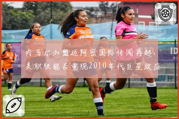 内马尔加盟迈阿密国际传闻再起,美职联能否重现2010年代巨星效应?