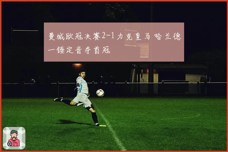 曼城欧冠决赛2-1力克皇马 哈兰德一锤定音夺首冠