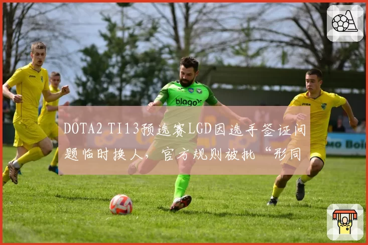 DOTA2 TI13预选赛LGD因选手签证问题临时换人，官方规则被批“形同虚设”
