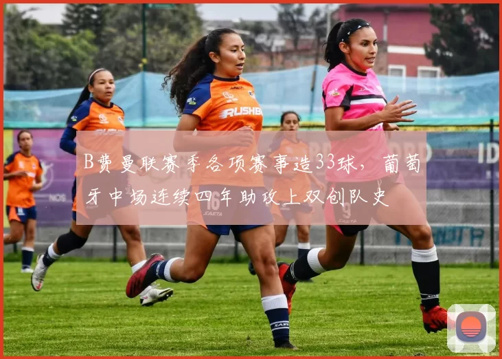 B费曼联赛季各项赛事造33球，葡萄牙中场连续四年助攻上双创队史