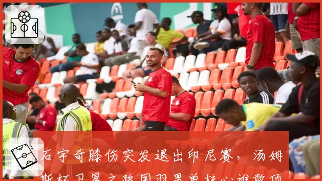 石宇奇膝伤突发退出印尼赛,汤姆斯杯卫冕之路国羽男单核心谁敢顶上?