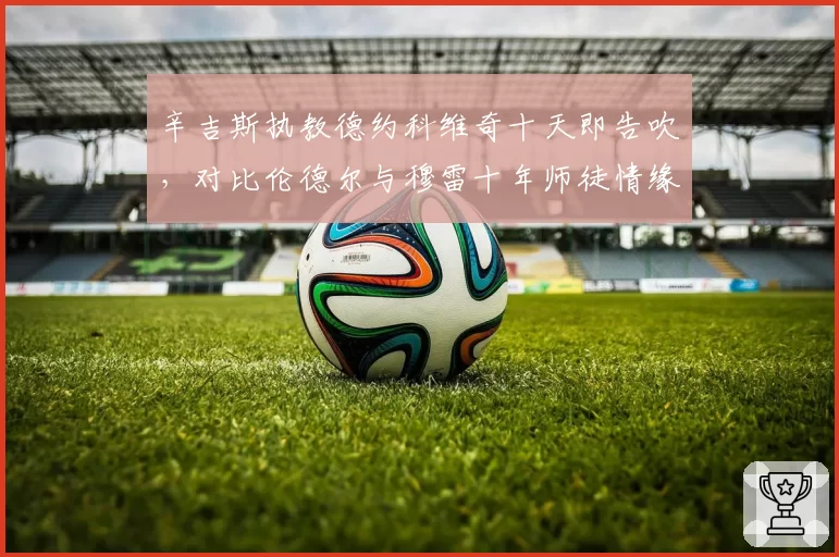 辛吉斯执教德约科维奇十天即告吹，对比伦德尔与穆雷十年师徒情缘