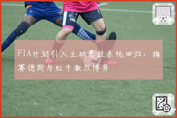 FIA计划引入主动悬挂系统回归,梅赛德斯与红牛激烈博弈