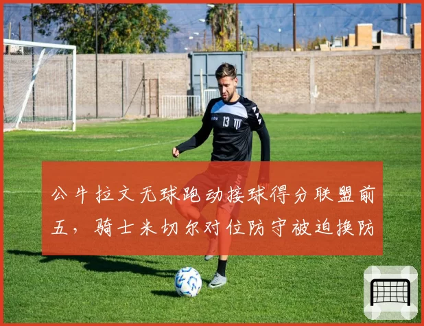 公牛拉文无球跑动接球得分联盟前五,骑士米切尔对位防守被迫换防