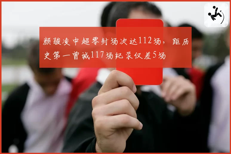 颜骏凌中超零封场次达112场,距历史第一曾诚117场纪录仅差5场