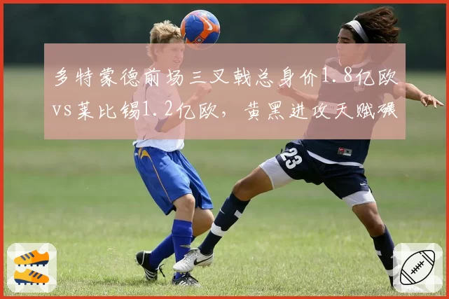 多特蒙德前场三叉戟总身价1.8亿欧vs莱比锡1.2亿欧，黄黑进攻天赋碾压