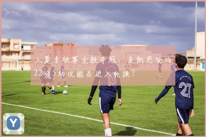 人夏季联赛全胜夺冠,麦凯恩场均22分5助攻能否进入轮换?