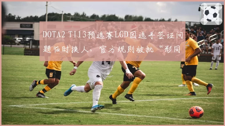 DOTA2 TI13预选赛LGD因选手签证问题临时换人,官方规则被批“形同虚设”