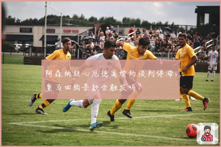 阿森纳核心厄德高续约谈判停滞,皇马回购条款会触发吗?