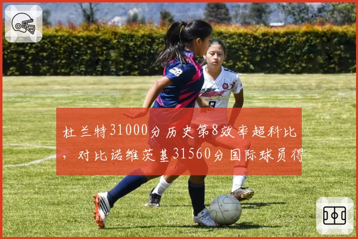 杜兰特31000分历史第8效率超科比，对比诺维茨基31560分国际球员得分王之争